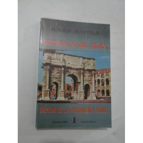 BREVIARIUM AB URBE CONDITA- BREVIAR DE LA INTEMEIEREA ROMEI - FLAVIUS EUTROPIUS BREVIARIUM AB URBE CONDITA- BREVIAR DE LA INTEMEIEREA ROMEI - FLAVIUS EUTROPIUS